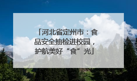 河北省定州市：食品安全抽检进校园，护航美好“食”光