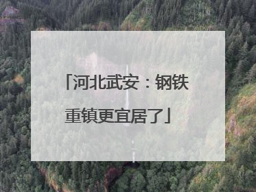 河北武安：钢铁重镇更宜居了
