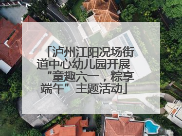 泸州江阳况场街道中心幼儿园开展“童趣六一，粽享端午”主题活动