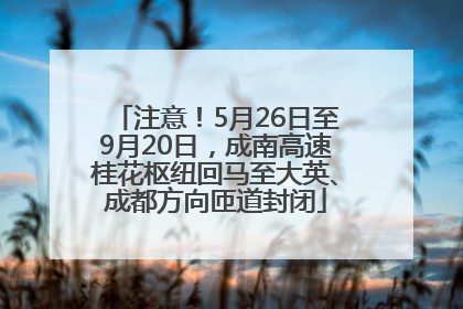 注意！5月26日至9月20日，成南高速桂花枢纽回马至大英、成都方向匝道封闭