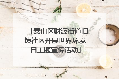 泰山区财源街道旧镇社区开展世界环境日主题宣传活动
