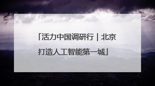 活力中国调研行｜北京打造人工智能第一城