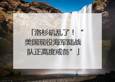 洛杉矶乱了！“美国现役海军陆战队正高度戒备”