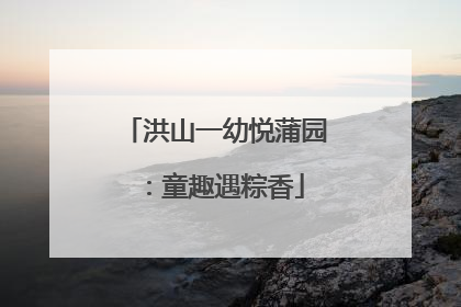 洪山一幼悦蒲园：童趣遇粽香