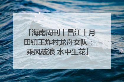 海南周刊丨昌江十月田镇王炸村龙舟女队：乘风破浪 水中生花