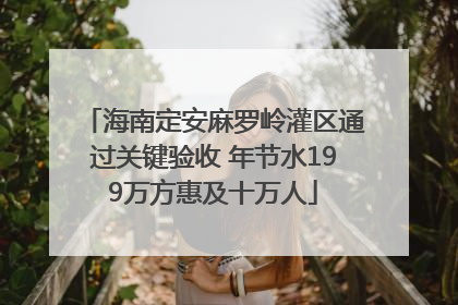 海南定安麻罗岭灌区通过关键验收 年节水199万方惠及十万人
