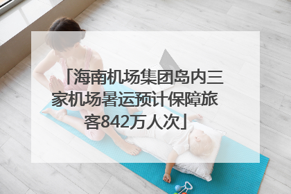 海南机场集团岛内三家机场暑运预计保障旅客842万人次