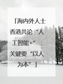 海内外人士香港共论“人工智能+”：关键要“以人为本”