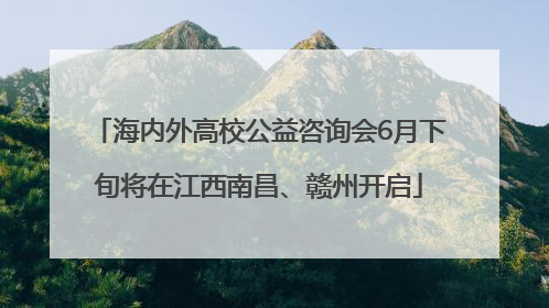 海内外高校公益咨询会6月下旬将在江西南昌、赣州开启