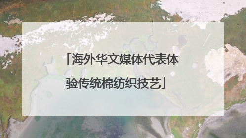 海外华文媒体代表体验传统棉纺织技艺