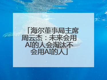 海尔董事局主席周云杰：未来会用AI的人会淘汰不会用AI的人