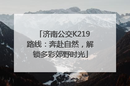 济南公交K219路线：奔赴自然，解锁多彩郊野时光