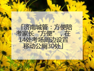 济南城管：方便陪考家长“方便”，在14处考场周边设置移动公厕30处