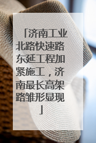 济南工业北路快速路东延工程加紧施工，济南最长高架路雏形显现