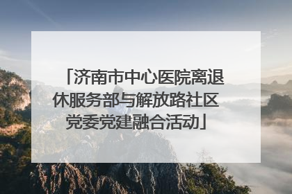 济南市中心医院离退休服务部与解放路社区党委党建融合活动