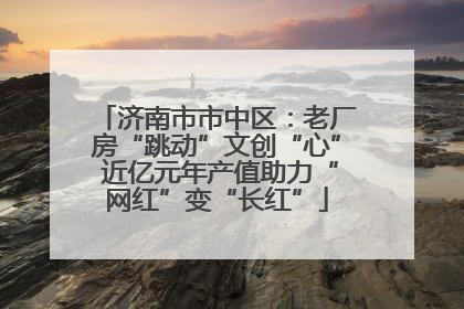 济南市市中区：老厂房“跳动”文创“心” 近亿元年产值助力“网红”变“长红”