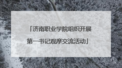 济南职业学院组织开展第一书记观摩交流活动