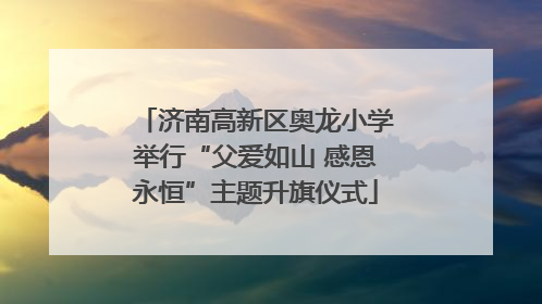 济南高新区奥龙小学举行“父爱如山 感恩永恒”主题升旗仪式