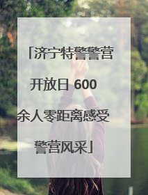 济宁特警警营开放日 600余人零距离感受警营风采