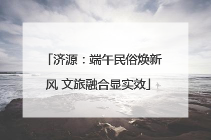 济源：端午民俗焕新风 文旅融合显实效