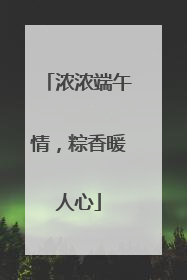 浓浓端午情，粽香暖人心