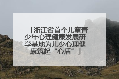 浙江省首个儿童青少年心理健康发展研学基地为儿少心理健康筑起“心盾”
