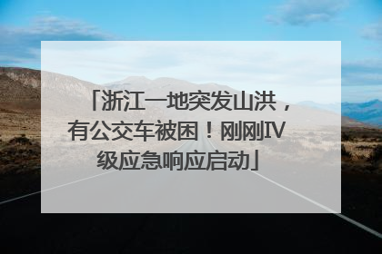 浙江一地突发山洪，有公交车被困！刚刚Ⅳ级应急响应启动