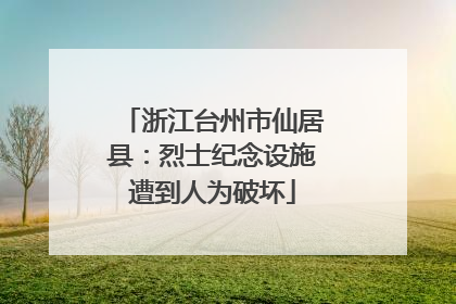 浙江台州市仙居县：烈士纪念设施遭到人为破坏