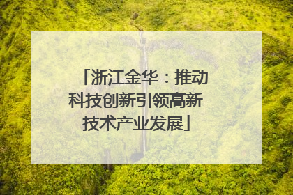 浙江金华：推动科技创新引领高新技术产业发展