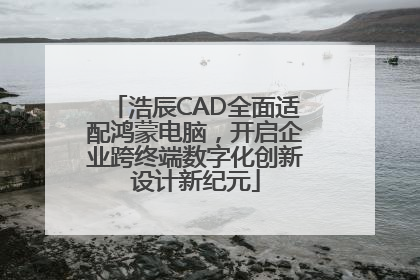 浩辰CAD全面适配鸿蒙电脑，开启企业跨终端数字化创新设计新纪元