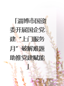 淄博市国资委开展国企党建“上门服务月”破解难题助推党建赋能