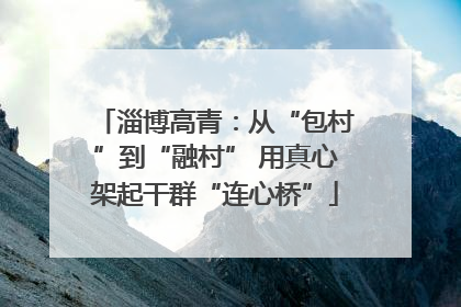 淄博高青：从“包村”到“融村” 用真心架起干群“连心桥”