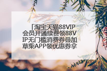 淘宝天猫88VIP会员开通续费领88VIP无门槛消费券叠加草柴APP领优惠券拿购物返利更省钱