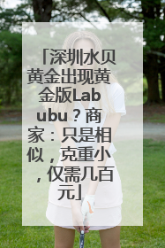 深圳水贝黄金出现黄金版Labubu？商家：只是相似，克重小，仅需几百元