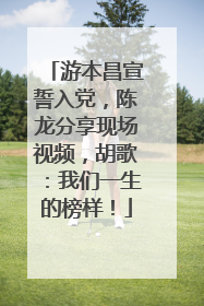 游本昌宣誓入党，陈龙分享现场视频，胡歌：我们一生的榜样！