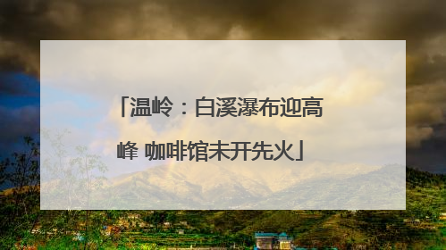 温岭：白溪瀑布迎高峰 咖啡馆未开先火