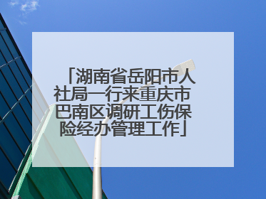湖南省岳阳市人社局一行来重庆市巴南区调研工伤保险经办管理工作