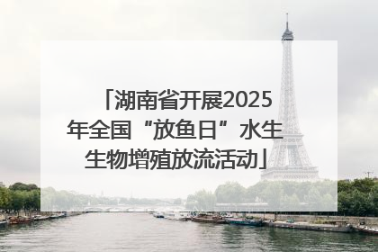 湖南省开展2025年全国“放鱼日”水生生物增殖放流活动
