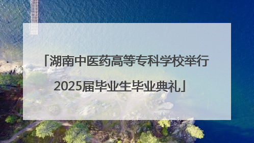 湖南中医药高等专科学校举行2025届毕业生毕业典礼
