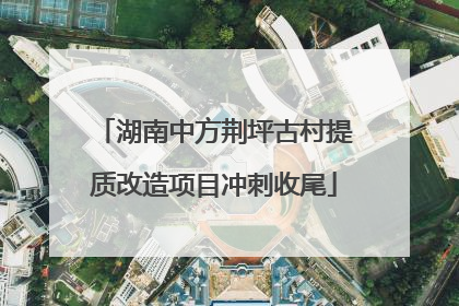 湖南中方荆坪古村提质改造项目冲刺收尾