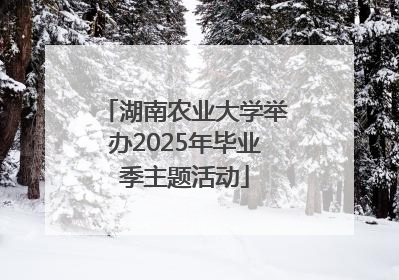 湖南农业大学举办2025年毕业季主题活动