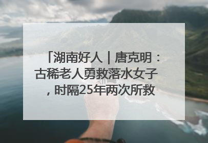 湖南好人｜唐克明：古稀老人勇救落水女子，时隔25年两次所救竟是同一人！