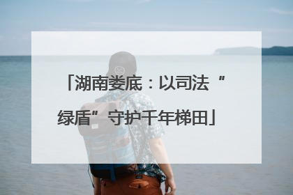 湖南娄底：以司法“绿盾”守护千年梯田