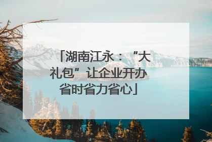 湖南江永：“大礼包”让企业开办省时省力省心