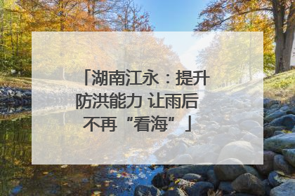 湖南江永：提升防洪能力 让雨后不再“看海”