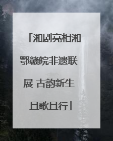 湘剧亮相湘鄂赣皖非遗联展 古韵新生 且歌且行