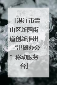 湛江市霞山区新园街道创新推出“出摊办公”移动服务台