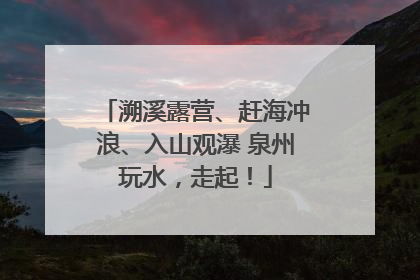 溯溪露营、赶海冲浪、入山观瀑 泉州玩水，走起！