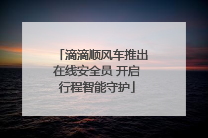 滴滴顺风车推出在线安全员 开启行程智能守护