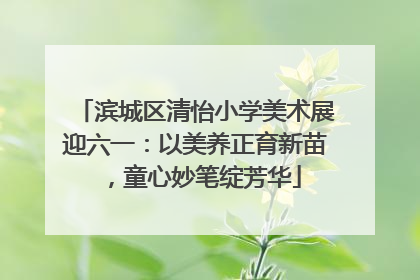 滨城区清怡小学美术展迎六一：以美养正育新苗，童心妙笔绽芳华